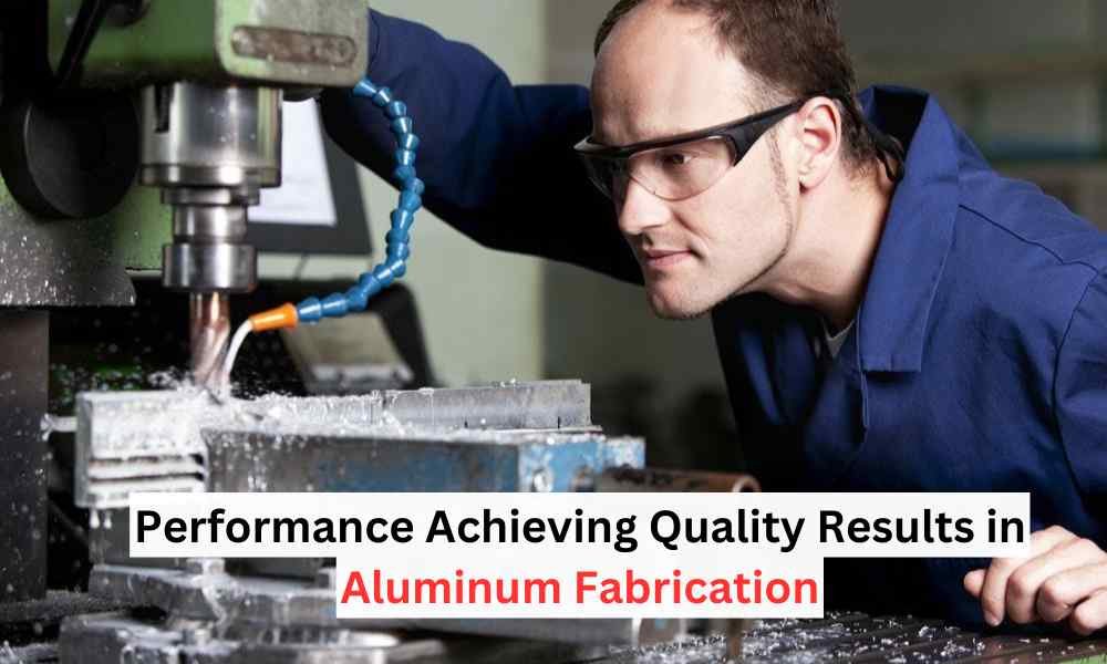 Performance: Achieving Quality Results in Aluminum Fabrication