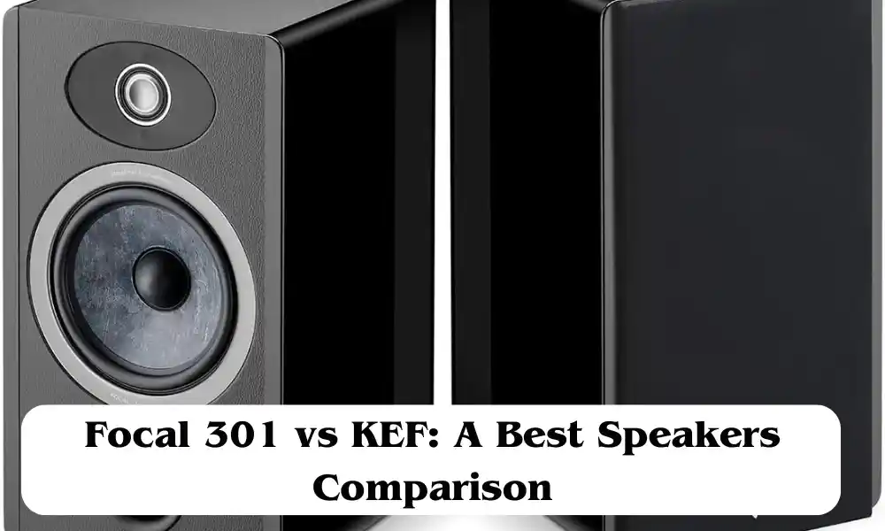 Focal 301 vs KEF: A Best Speakers Comparison